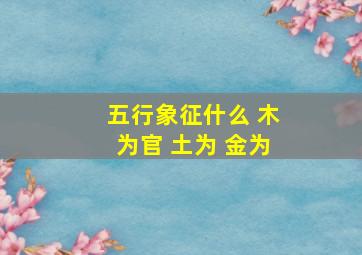 五行象征什么 木为官 土为 金为